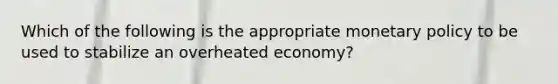 Which of the following is the appropriate <a href='https://www.questionai.com/knowledge/kEE0G7Llsx-monetary-policy' class='anchor-knowledge'>monetary policy</a> to be used to stabilize an overheated economy?