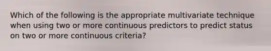 Which of the following is the appropriate multivariate technique when using two or more continuous predictors to predict status on two or more continuous criteria?