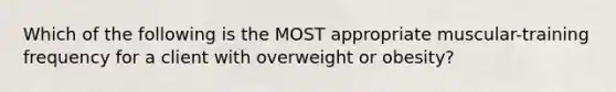 Which of the following is the MOST appropriate muscular-training frequency for a client with overweight or obesity?