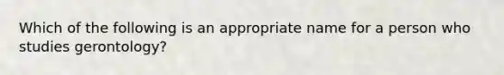 Which of the following is an appropriate name for a person who studies gerontology?