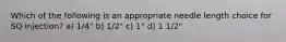 Which of the following is an appropriate needle length choice for SQ injection? a) 1/4" b) 1/2" c) 1" d) 1 1/2"