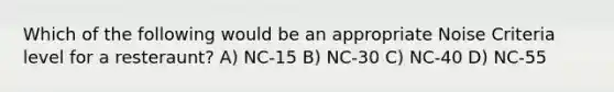 Which of the following would be an appropriate Noise Criteria level for a resteraunt? A) NC-15 B) NC-30 C) NC-40 D) NC-55