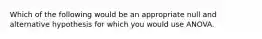 Which of the following would be an appropriate null and alternative hypothesis for which you would use ANOVA.