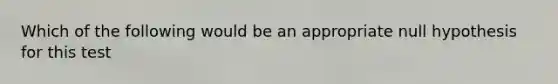 Which of the following would be an appropriate null hypothesis for this test