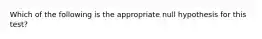 Which of the following is the appropriate null hypothesis for this test?