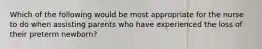 Which of the following would be most appropriate for the nurse to do when assisting parents who have experienced the loss of their preterm newborn?