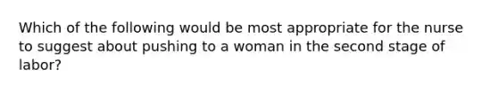 Which of the following would be most appropriate for the nurse to suggest about pushing to a woman in the second stage of labor?