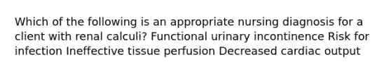 Which of the following is an appropriate nursing diagnosis for a client with renal calculi? Functional urinary incontinence Risk for infection Ineffective tissue perfusion Decreased cardiac output