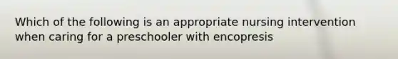 Which of the following is an appropriate nursing intervention when caring for a preschooler with encopresis