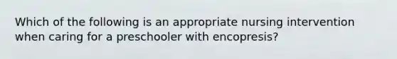 Which of the following is an appropriate nursing intervention when caring for a preschooler with encopresis?