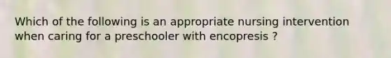 Which of the following is an appropriate nursing intervention when caring for a preschooler with encopresis ?