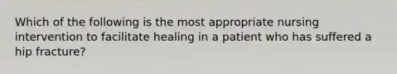 Which of the following is the most appropriate nursing intervention to facilitate healing in a patient who has suffered a hip fracture?