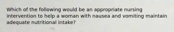 Which of the following would be an appropriate nursing intervention to help a woman with nausea and vomiting maintain adequate nutritional intake?