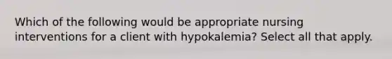 Which of the following would be appropriate nursing interventions for a client with hypokalemia? Select all that apply.