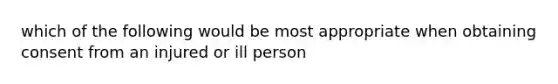 which of the following would be most appropriate when obtaining consent from an injured or ill person