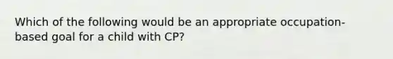 Which of the following would be an appropriate occupation-based goal for a child with CP?