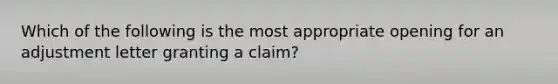 Which of the following is the most appropriate opening for an adjustment letter granting a claim?