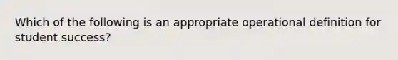 Which of the following is an appropriate operational definition for student success?