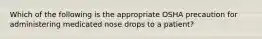 Which of the following is the appropriate OSHA precaution for administering medicated nose drops to a patient?