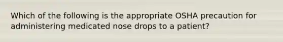 Which of the following is the appropriate OSHA precaution for administering medicated nose drops to a patient?