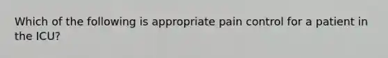 Which of the following is appropriate pain control for a patient in the ICU?