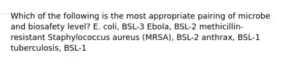 Which of the following is the most appropriate pairing of microbe and biosafety level? E. coli, BSL-3 Ebola, BSL-2 methicillin-resistant Staphylococcus aureus (MRSA), BSL-2 anthrax, BSL-1 tuberculosis, BSL-1