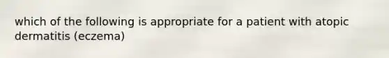 which of the following is appropriate for a patient with atopic dermatitis (eczema)