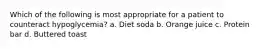 Which of the following is most appropriate for a patient to counteract hypoglycemia? a. Diet soda b. Orange juice c. Protein bar d. Buttered toast