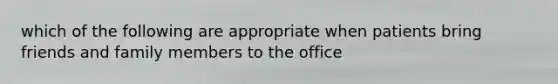 which of the following are appropriate when patients bring friends and family members to the office