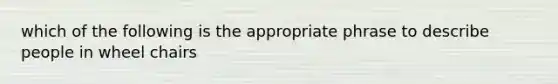 which of the following is the appropriate phrase to describe people in wheel chairs