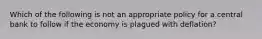 Which of the following is not an appropriate policy for a central bank to follow if the economy is plagued with​ deflation?