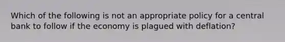 Which of the following is not an appropriate policy for a central bank to follow if the economy is plagued with​ deflation?