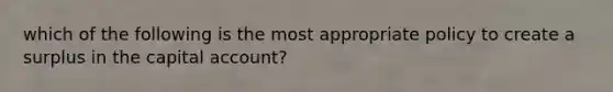 which of the following is the most appropriate policy to create a surplus in the capital account?