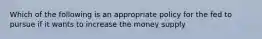 Which of the following is an appropriate policy for the fed to pursue if it wants to increase the money supply