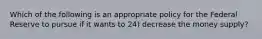Which of the following is an appropriate policy for the Federal Reserve to pursue if it wants to 24) decrease the money supply?