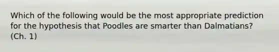 Which of the following would be the most appropriate prediction for the hypothesis that Poodles are smarter than Dalmatians? (Ch. 1)