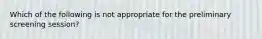 Which of the following is not appropriate for the preliminary screening session?