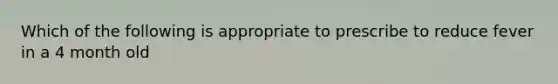 Which of the following is appropriate to prescribe to reduce fever in a 4 month old