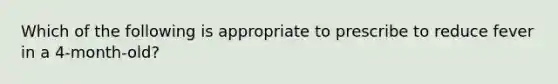 Which of the following is appropriate to prescribe to reduce fever in a 4-month-old?