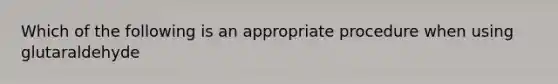 Which of the following is an appropriate procedure when using glutaraldehyde