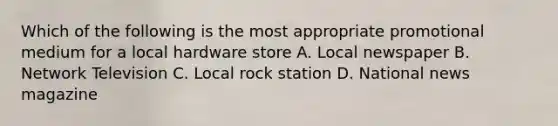 Which of the following is the most appropriate promotional medium for a local hardware store A. Local newspaper B. Network Television C. Local rock station D. National news magazine