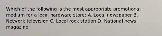 Which of the following is the most appropriate promotional medium for a local hardware store: A. Local newspaper B. Network television C. Local rock station D. National news magazine