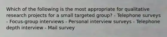 Which of the following is the most appropriate for qualitative research projects for a small targeted group? - Telephone surveys - Focus-group interviews - Personal interview surveys - Telephone depth interview - Mail survey