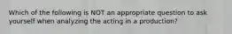 Which of the following is NOT an appropriate question to ask yourself when analyzing the acting in a production?