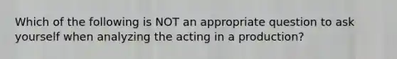 Which of the following is NOT an appropriate question to ask yourself when analyzing the acting in a production?