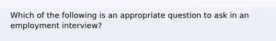 Which of the following is an appropriate question to ask in an employment interview?