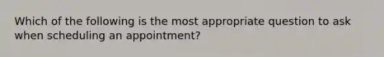 Which of the following is the most appropriate question to ask when scheduling an appointment?