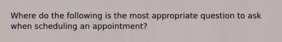 Where do the following is the most appropriate question to ask when scheduling an appointment?