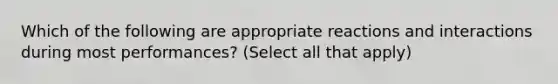 Which of the following are appropriate reactions and interactions during most performances? (Select all that apply)