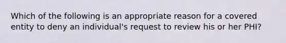 Which of the following is an appropriate reason for a covered entity to deny an individual's request to review his or her PHI?